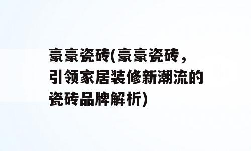 豪豪瓷砖(豪豪瓷砖，引领家居装修新潮流的瓷砖品牌解析)