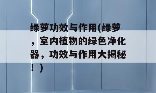 绿萝功效与作用(绿萝，室内植物的绿色净化器，功效与作用大揭秘！)