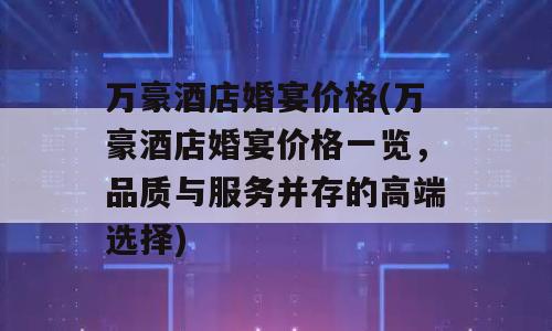 万豪酒店婚宴价格(万豪酒店婚宴价格一览，品质与服务并存的高端选择)