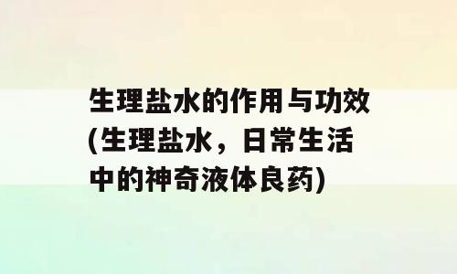 生理盐水的作用与功效(生理盐水，日常生活中的神奇液体良药)