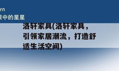 洛轩家具(洛轩家具，引领家居潮流，打造舒适生活空间)