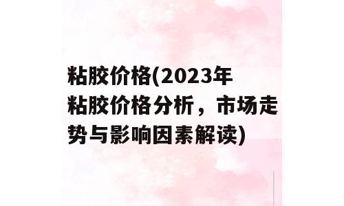 粘胶价格(2023年粘胶价格分析，市场走势与影响因素解读)