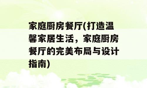 家庭厨房餐厅(打造温馨家居生活，家庭厨房餐厅的完美布局与设计指南)