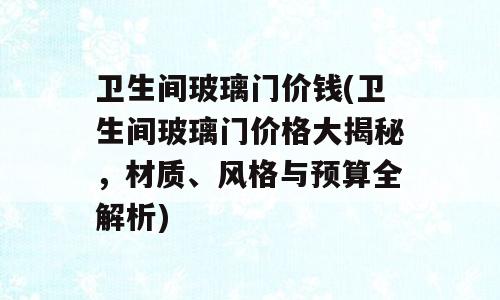 卫生间玻璃门价钱(卫生间玻璃门价格大揭秘，材质、风格与预算全解析)