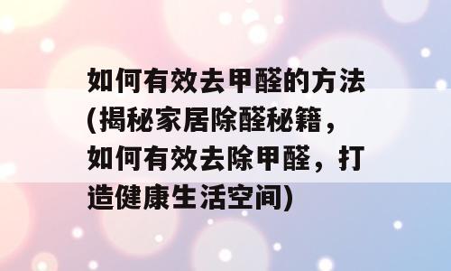 如何有效去甲醛的方法(揭秘家居除醛秘籍，如何有效去除甲醛，打造健康生活空间)