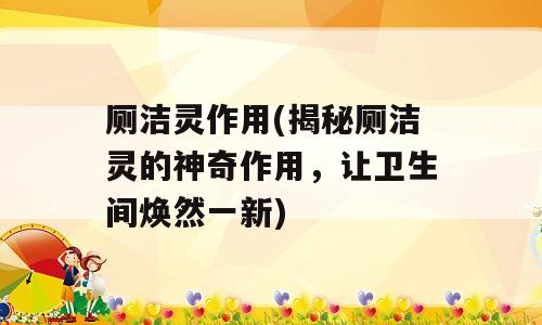 厕洁灵作用(揭秘厕洁灵的神奇作用，让卫生间焕然一新)