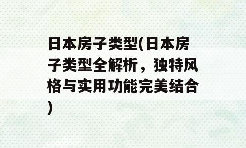 日本房子类型(日本房子类型全解析，独特风格与实用功能完美结合)