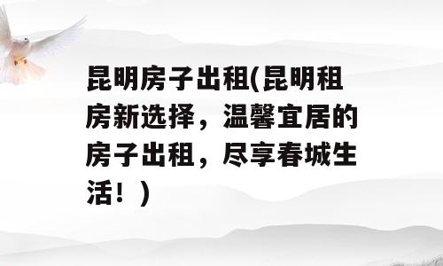 昆明房子出租(昆明租房新选择，温馨宜居的房子出租，尽享春城生活！)