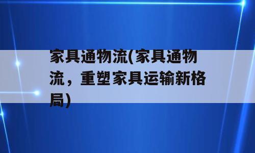 家具通物流(家具通物流，重塑家具运输新格局)