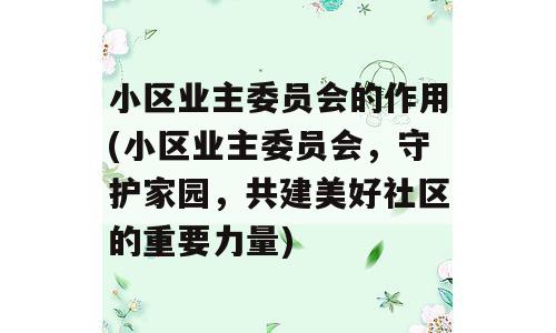 小区业主委员会的作用(小区业主委员会，守护家园，共建美好社区的重要力量)