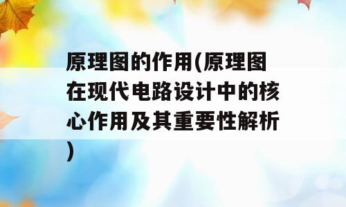 原理图的作用(原理图在现代电路设计中的核心作用及其重要性解析)