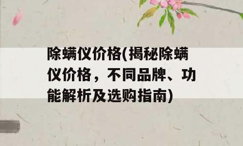 除螨仪价格(揭秘除螨仪价格，不同品牌、功能解析及选购指南)