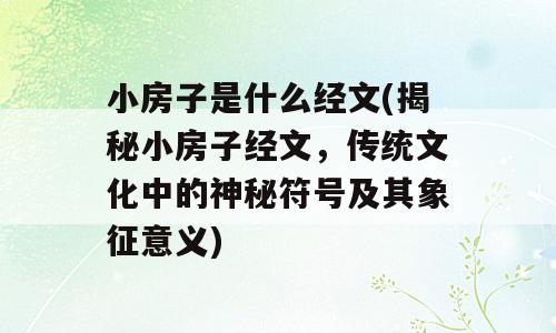 小房子是什么经文(揭秘小房子经文，传统文化中的神秘符号及其象征意义)