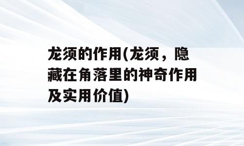 龙须的作用(龙须，隐藏在角落里的神奇作用及实用价值)