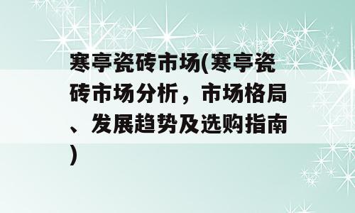 寒亭瓷砖市场(寒亭瓷砖市场分析，市场格局、发展趋势及选购指南)