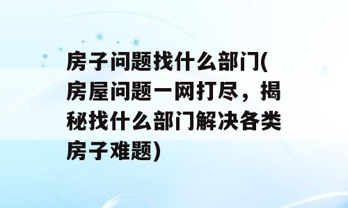 房子问题找什么部门(房屋问题一网打尽，揭秘找什么部门解决各类房子难题)