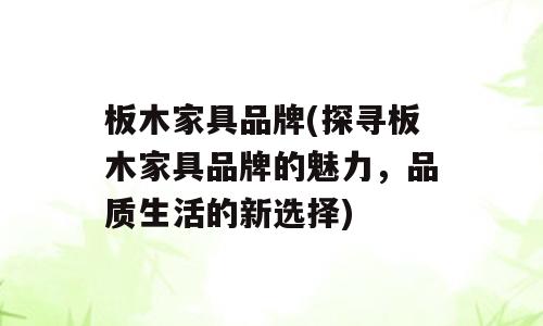 板木家具品牌(探寻板木家具品牌的魅力，品质生活的新选择)