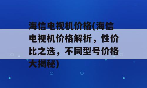 海信电视机价格(海信电视机价格解析，性价比之选，不同型号价格大揭秘)
