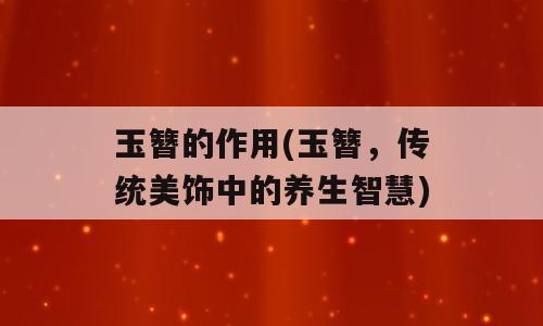玉簪的作用(玉簪，传统美饰中的养生智慧)