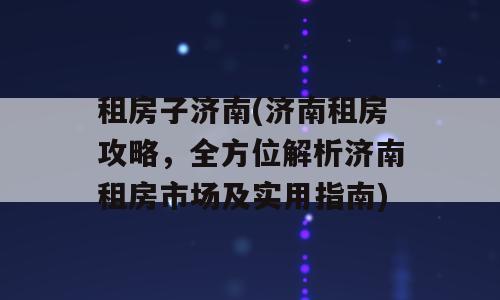 租房子济南(济南租房攻略，全方位解析济南租房市场及实用指南)