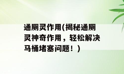 通厕灵作用(揭秘通厕灵神奇作用，轻松解决马桶堵塞问题！)