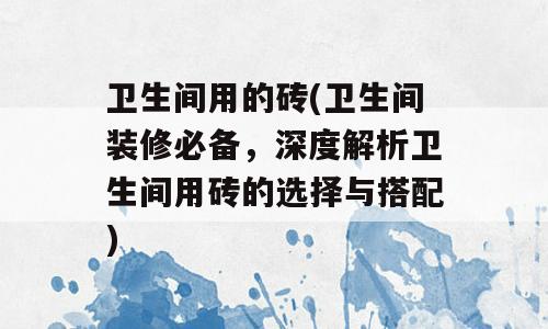 卫生间用的砖(卫生间装修必备，深度解析卫生间用砖的选择与搭配)