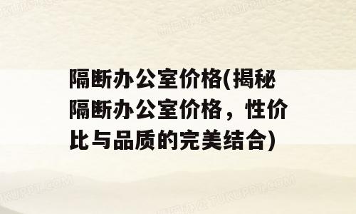 隔断办公室价格(揭秘隔断办公室价格，性价比与品质的完美结合)