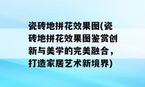 瓷砖地拼花效果图(瓷砖地拼花效果图鉴赏创新与美学的完美融合，打造家居艺术新境界)