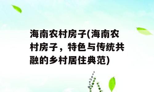 海南农村房子(海南农村房子，特色与传统共融的乡村居住典范)