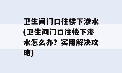 卫生间门口往楼下渗水(卫生间门口往楼下渗水怎么办？实用解决攻略)