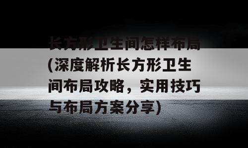 长方形卫生间怎样布局(深度解析长方形卫生间布局攻略，实用技巧与布局方案分享)