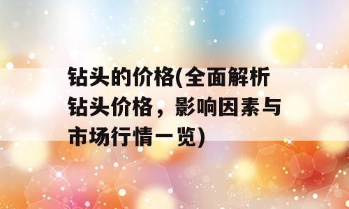 钻头的价格(全面解析钻头价格，影响因素与市场行情一览)