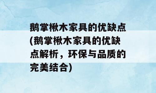 鹅掌楸木家具的优缺点(鹅掌楸木家具的优缺点解析，环保与品质的完美结合)