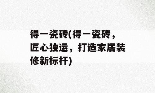 得一瓷砖(得一瓷砖，匠心独运，打造家居装修新标杆)