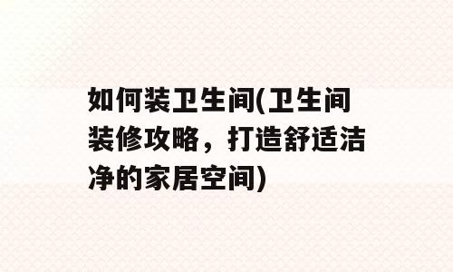 如何装卫生间(卫生间装修攻略，打造舒适洁净的家居空间)