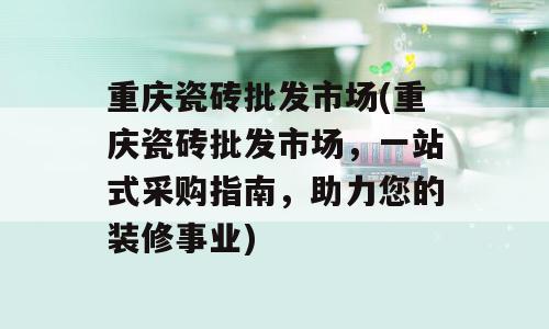 重庆瓷砖批发市场(重庆瓷砖批发市场，一站式采购指南，助力您的装修事业)