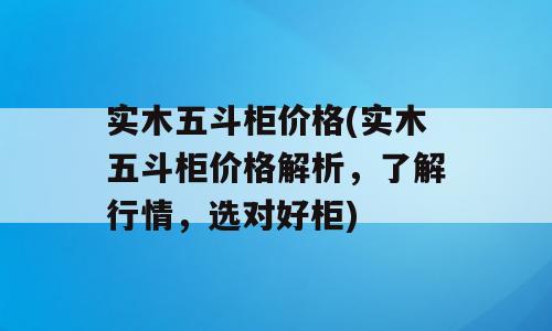 实木五斗柜价格(实木五斗柜价格解析，了解行情，选对好柜)