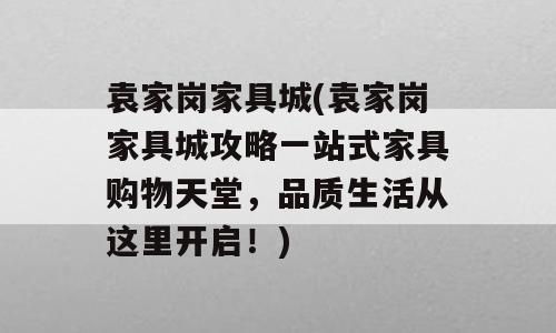 袁家岗家具城(袁家岗家具城攻略一站式家具购物天堂，品质生活从这里开启！)