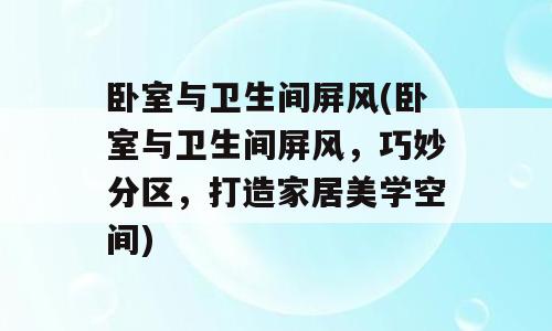 卧室与卫生间屏风(卧室与卫生间屏风，巧妙分区，打造家居美学空间)