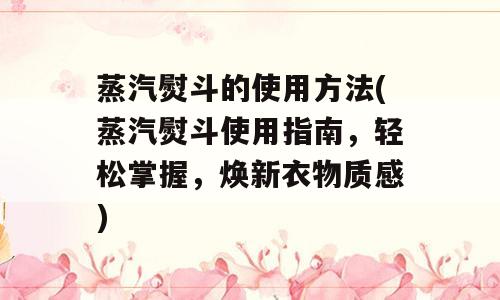 蒸汽熨斗的使用方法(蒸汽熨斗使用指南，轻松掌握，焕新衣物质感)