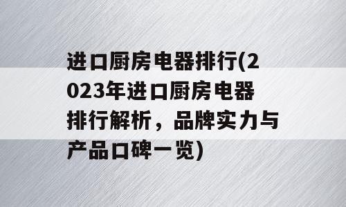 进口厨房电器排行(2023年进口厨房电器排行解析，品牌实力与产品口碑一览)
