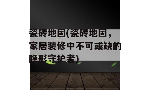 瓷砖地固(瓷砖地固，家居装修中不可或缺的隐形守护者)