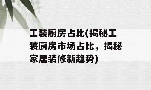 工装厨房占比(揭秘工装厨房市场占比，揭秘家居装修新趋势)