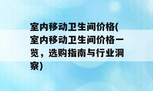 室内移动卫生间价格(室内移动卫生间价格一览，选购指南与行业洞察)