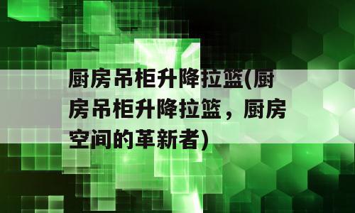 厨房吊柜升降拉篮(厨房吊柜升降拉篮，厨房空间的革新者)