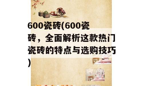 600瓷砖(600瓷砖，全面解析这款热门瓷砖的特点与选购技巧)