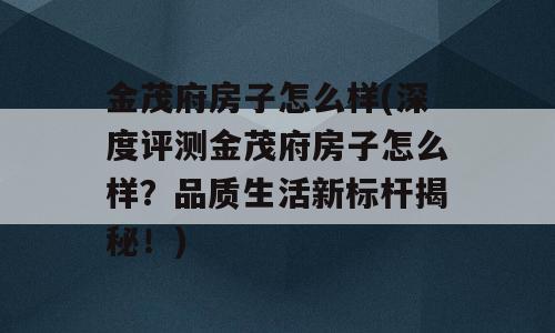 金茂府房子怎么样(深度评测金茂府房子怎么样？品质生活新标杆揭秘！)