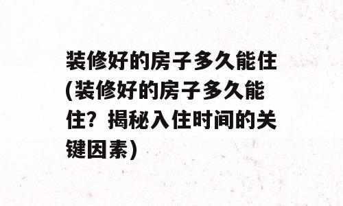 装修好的房子多久能住(装修好的房子多久能住？揭秘入住时间的关键因素)