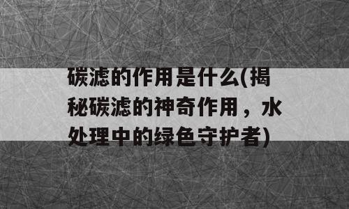 碳滤的作用是什么(揭秘碳滤的神奇作用，水处理中的绿色守护者)