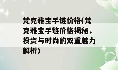 梵克雅宝手链价格(梵克雅宝手链价格揭秘，投资与时尚的双重魅力解析)